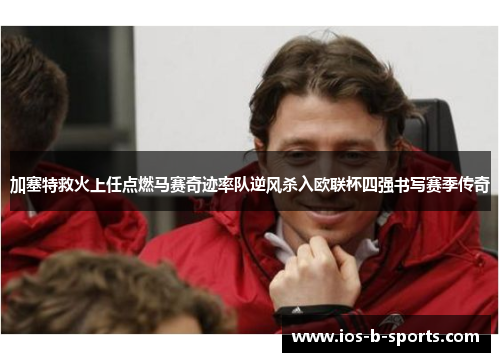 加塞特救火上任点燃马赛奇迹率队逆风杀入欧联杯四强书写赛季传奇