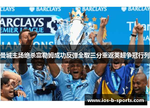 曼城主场绝杀富勒姆成功反弹全取三分重返英超争冠行列