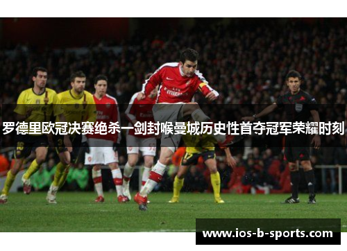 罗德里欧冠决赛绝杀一剑封喉曼城历史性首夺冠军荣耀时刻