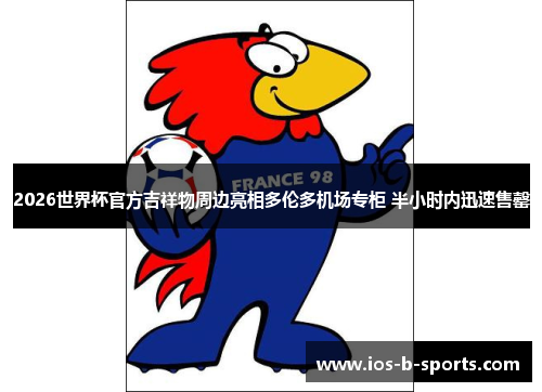 2026世界杯官方吉祥物周边亮相多伦多机场专柜 半小时内迅速售罄