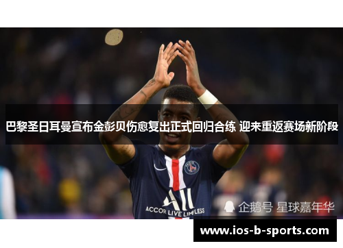 巴黎圣日耳曼宣布金彭贝伤愈复出正式回归合练 迎来重返赛场新阶段 巴黎圣日耳曼宣布金彭贝伤愈复出正式回归合练 迎来重返赛场新阶段