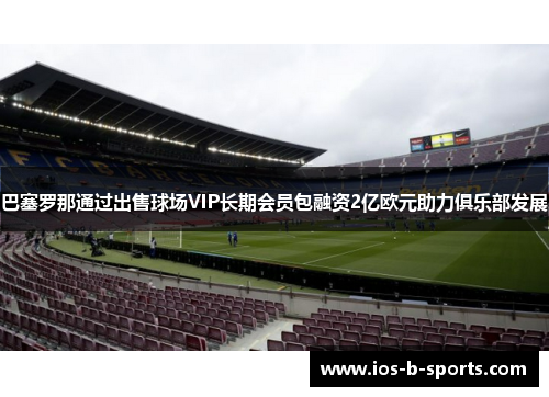巴塞罗那通过出售球场VIP长期会员包融资2亿欧元助力俱乐部发展 巴塞罗那通过出售球场VIP长期会员包融资2亿欧元助力俱乐部发展