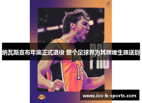 纳瓦斯宣布年底正式退役 整个足球界为其辉煌生涯送别 纳瓦斯宣布年底正式退役 整个足球界为其辉煌生涯送别