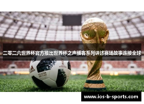 二零二六世界杯官方推出世界杯之声播客系列讲述赛场故事连接全球