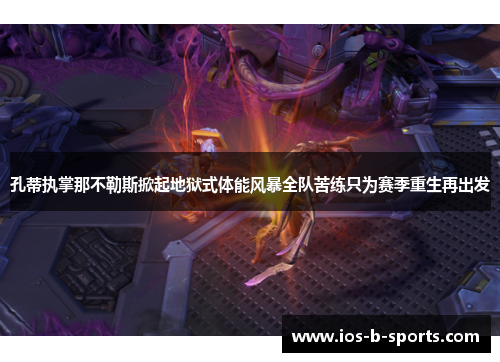 孔蒂执掌那不勒斯掀起地狱式体能风暴全队苦练只为赛季重生再出发 孔蒂执掌那不勒斯掀起地狱式体能风暴全队苦练只为赛季重生再出发
