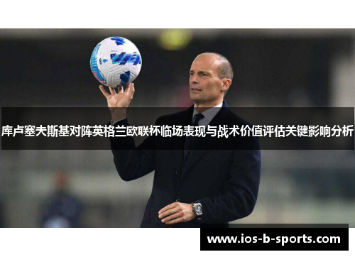 库卢塞夫斯基对阵英格兰欧联杯临场表现与战术价值评估关键影响分析 库卢塞夫斯基对阵英格兰欧联杯临场表现与战术价值评估关键影响分析