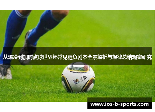 从爆冷到加时点球世界杯常见胜负剧本全景解析与规律总结观察研究 从爆冷到加时点球世界杯常见胜负剧本全景解析与规律总结观察研究