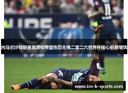 内马尔沙特联赛再遭韧带重伤恐无缘二零二六世界杯核心前景堪忧 内马尔沙特联赛再遭韧带重伤恐无缘二零二六世界杯核心前景堪忧