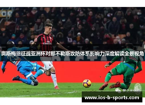 奥斯梅恩征战亚洲杯对那不勒斯攻防体系影响力深度解读全景视角 奥斯梅恩征战亚洲杯对那不勒斯攻防体系影响力深度解读全景视角