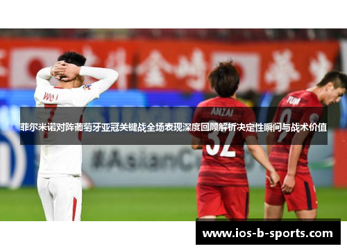 菲尔米诺对阵葡萄牙亚冠关键战全场表现深度回顾解析决定性瞬间与战术价值